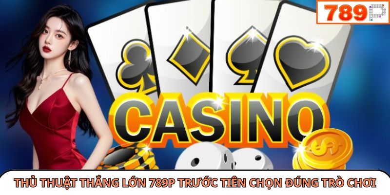Thủ thuật thắng lớn 789P trước tiên chọn đúng trò chơi
